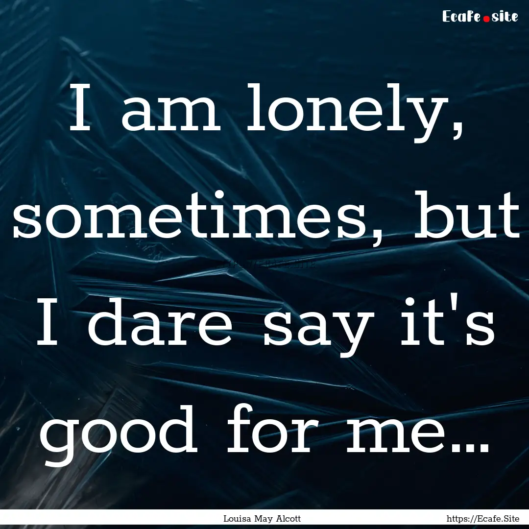 I am lonely, sometimes, but I dare say it's.... : Quote by Louisa May Alcott