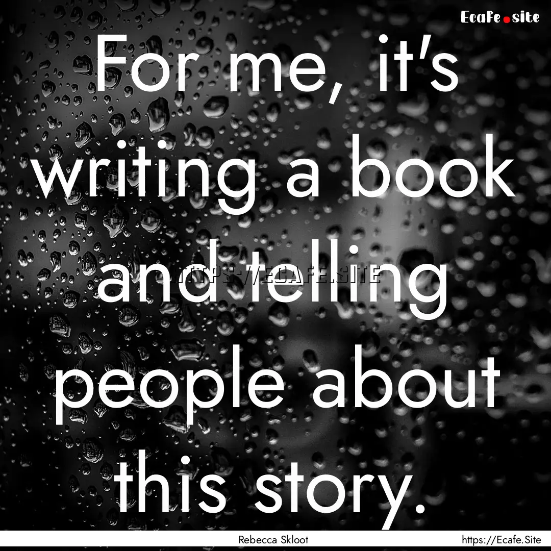 For me, it's writing a book and telling people.... : Quote by Rebecca Skloot