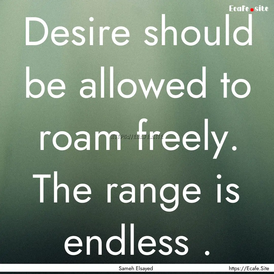 Desire should be allowed to roam freely..... : Quote by Sameh Elsayed