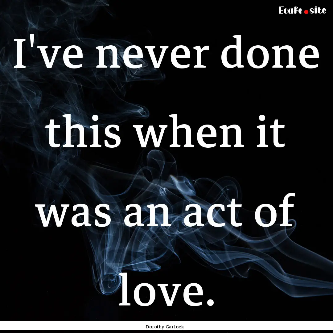 I've never done this when it was an act of.... : Quote by Dorothy Garlock