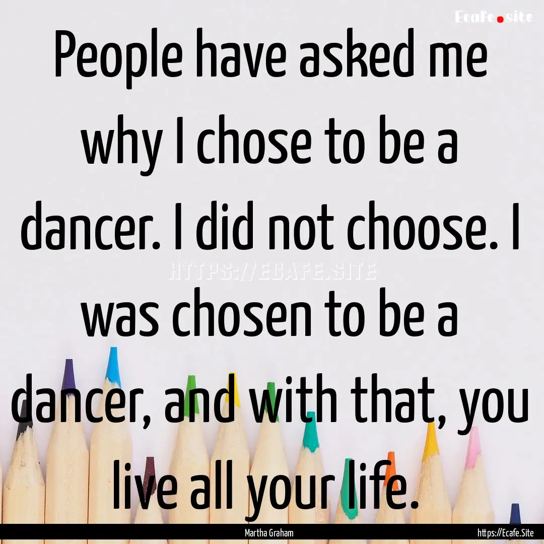 People have asked me why I chose to be a.... : Quote by Martha Graham