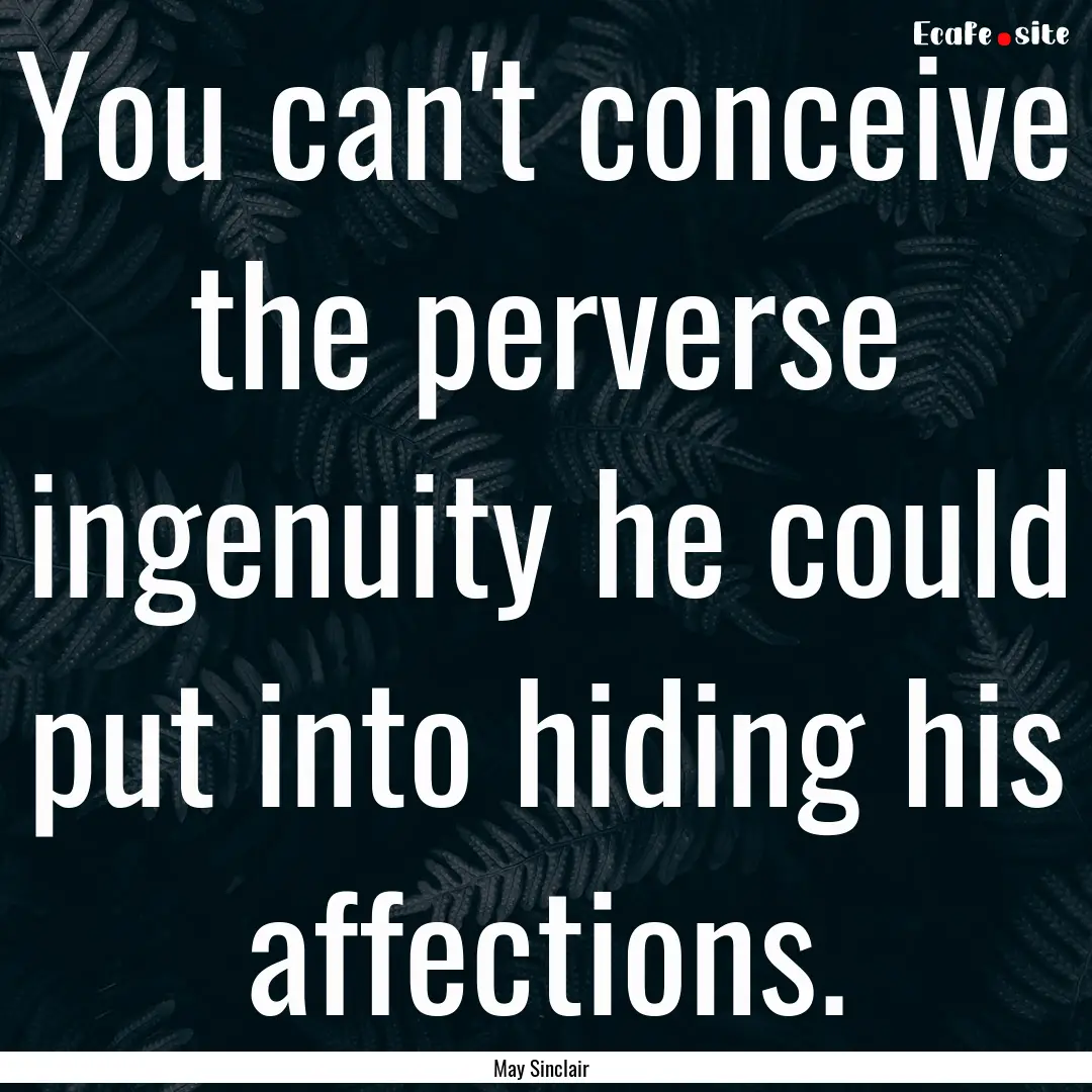 You can't conceive the perverse ingenuity.... : Quote by May Sinclair