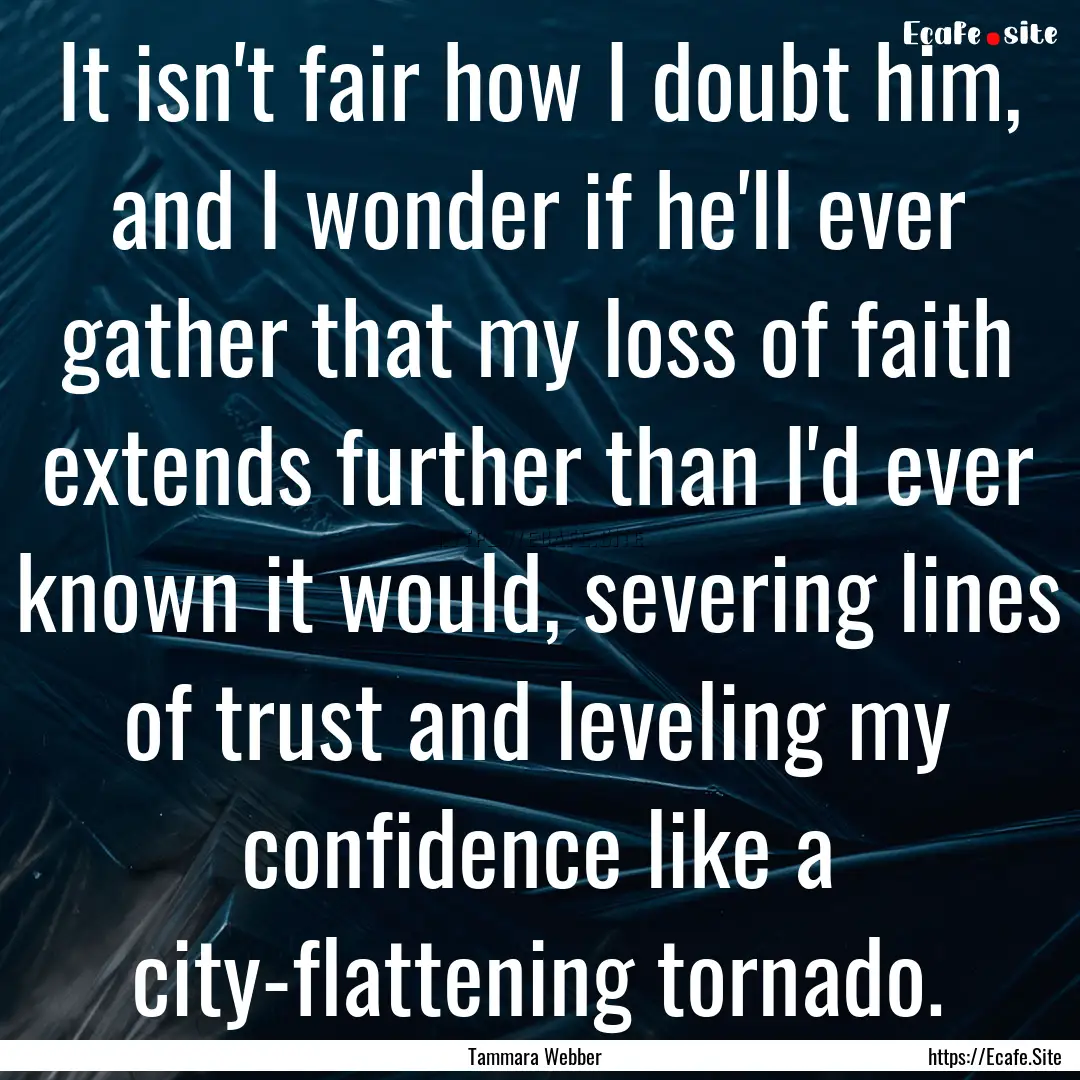 It isn't fair how I doubt him, and I wonder.... : Quote by Tammara Webber