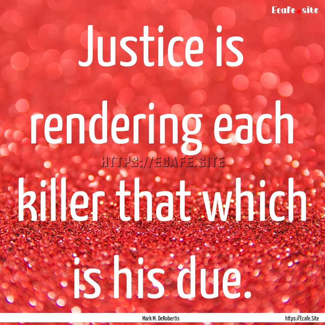 Justice is rendering each killer that which.... : Quote by Mark M. DeRobertis