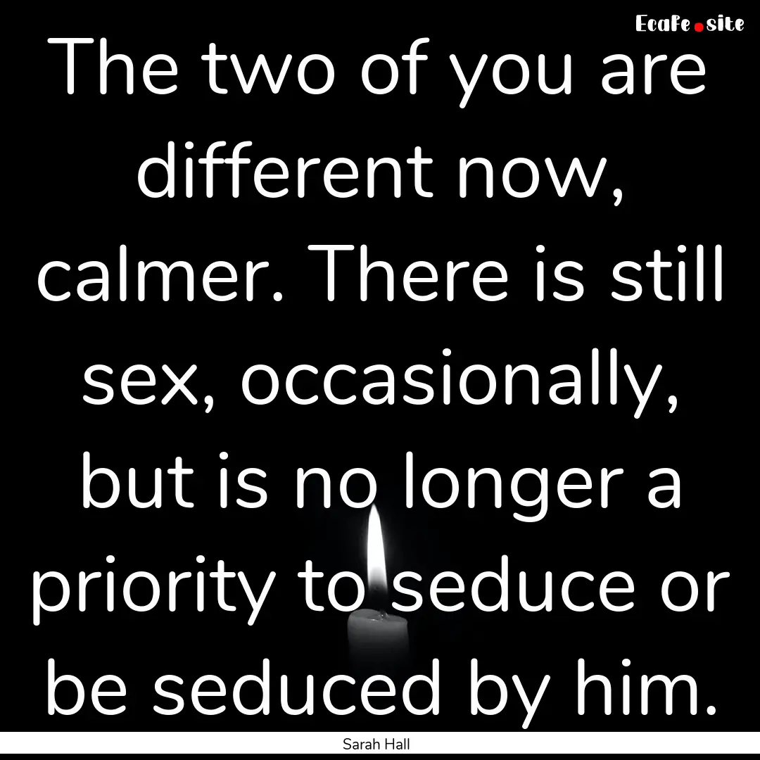 The two of you are different now, calmer..... : Quote by Sarah Hall