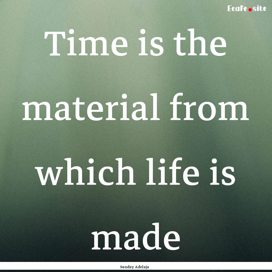 Time is the material from which life is made.... : Quote by Sunday Adelaja