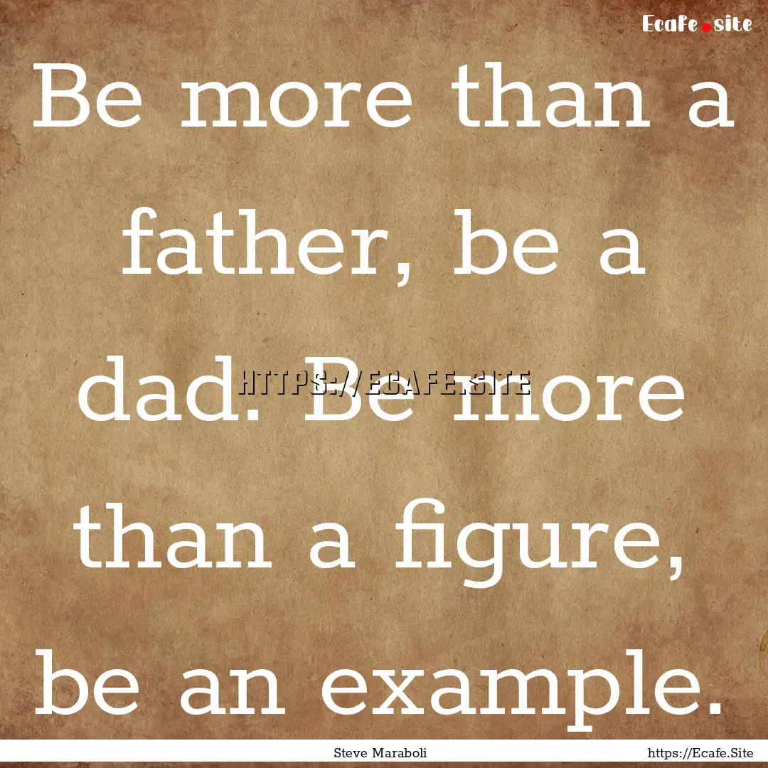 Be more than a father, be a dad. Be more.... : Quote by Steve Maraboli