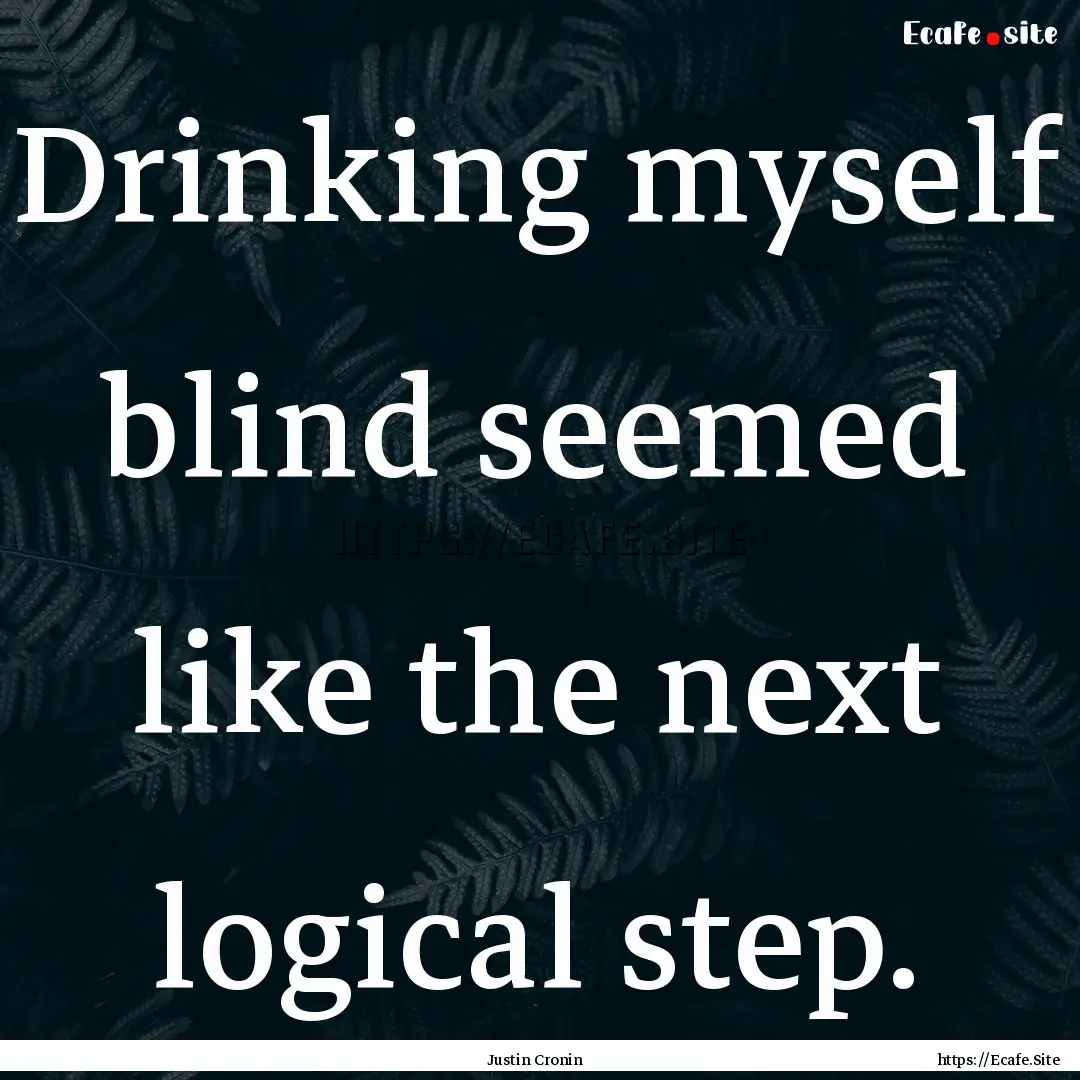 Drinking myself blind seemed like the next.... : Quote by Justin Cronin