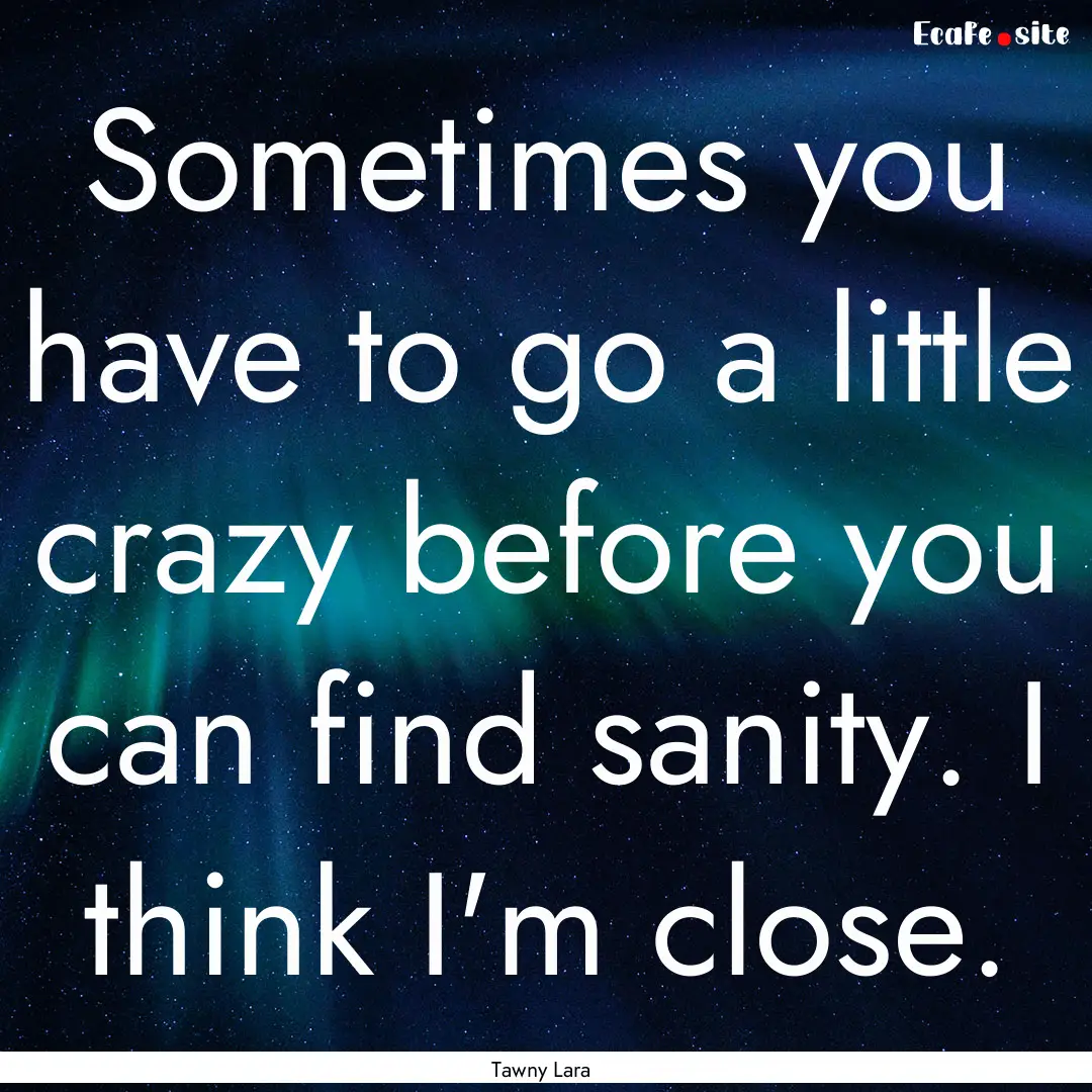 Sometimes you have to go a little crazy before.... : Quote by Tawny Lara