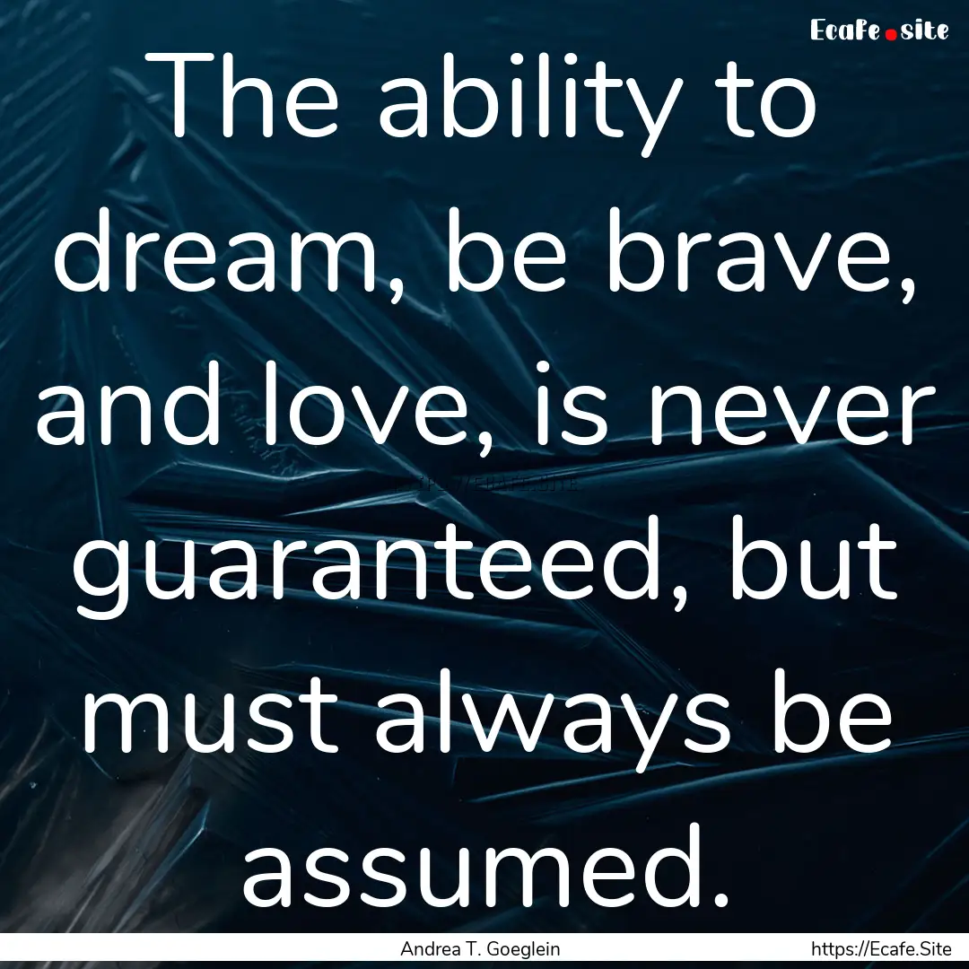 The ability to dream, be brave, and love,.... : Quote by Andrea T. Goeglein