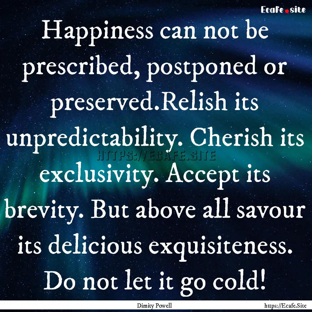 Happiness can not be prescribed, postponed.... : Quote by Dimity Powell