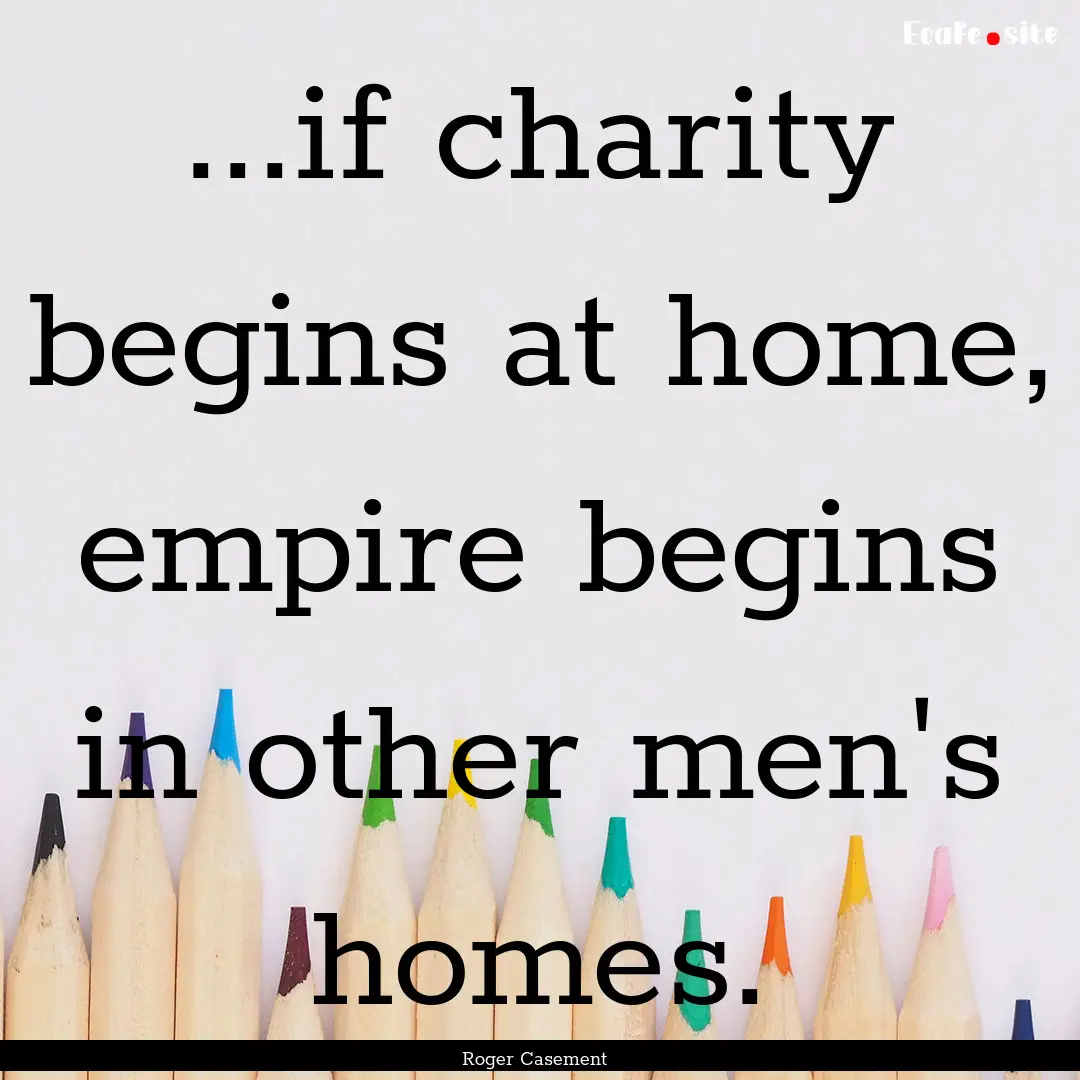 ...if charity begins at home, empire begins.... : Quote by Roger Casement