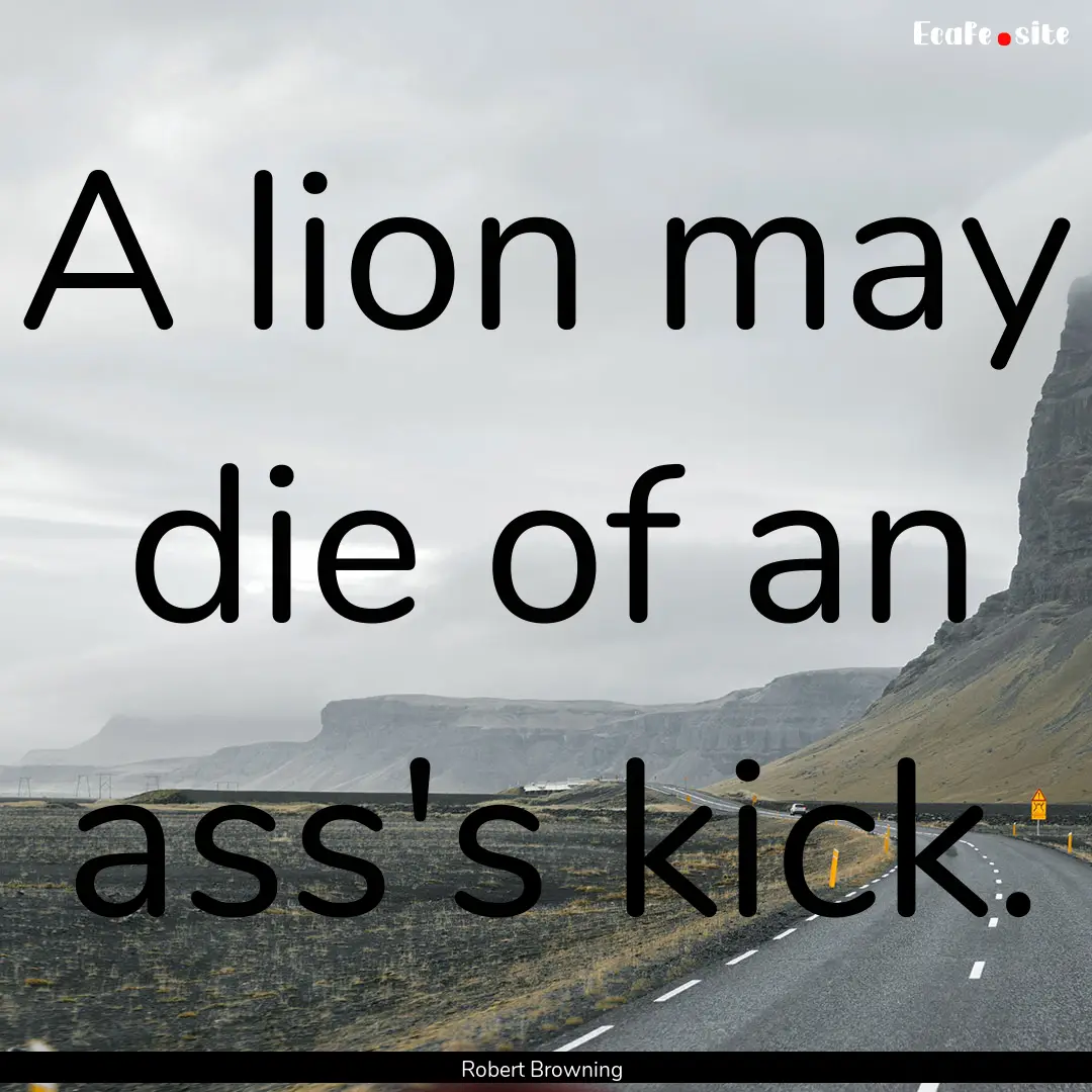 A lion may die of an ass's kick. : Quote by Robert Browning