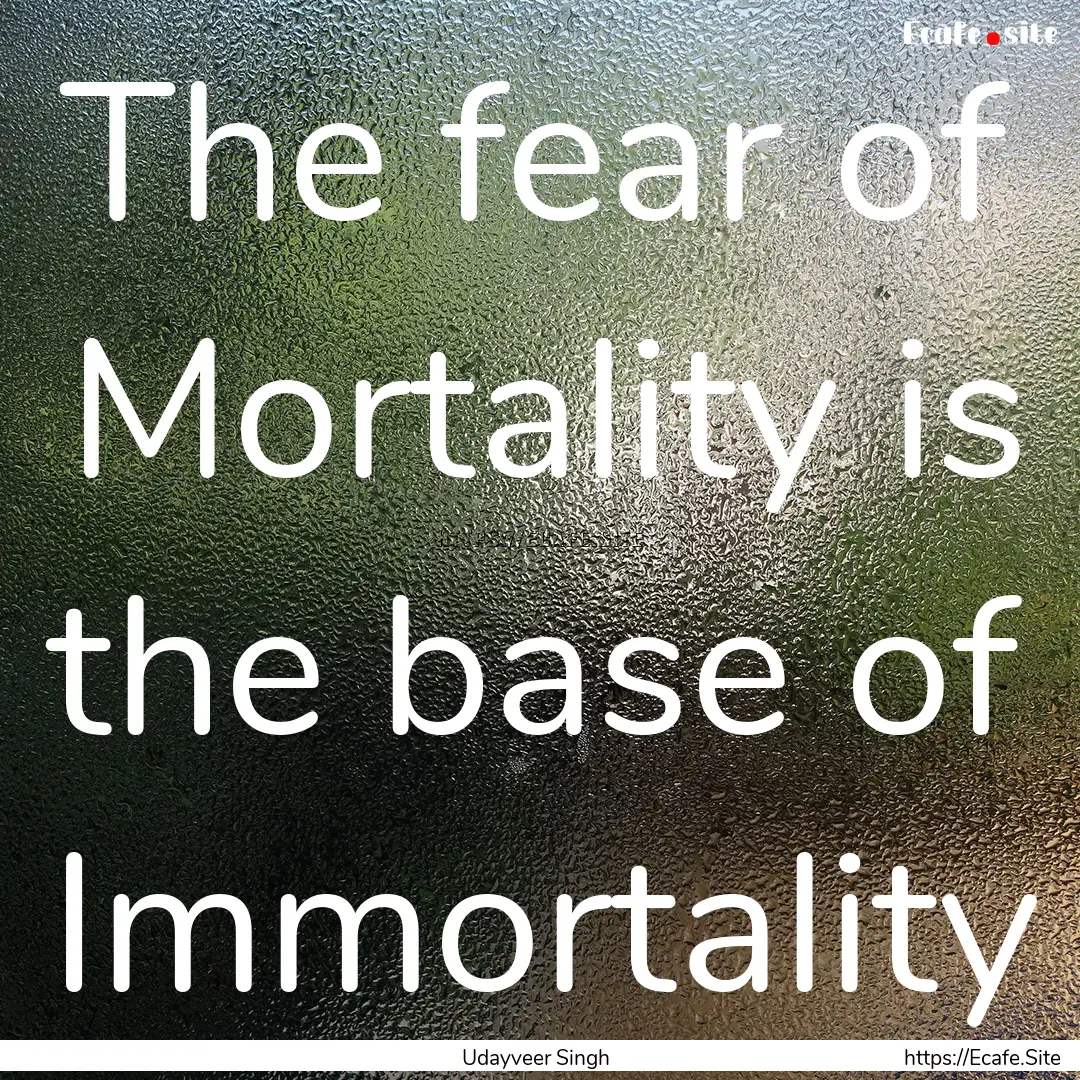 The fear of Mortality is the base of Immortality.... : Quote by Udayveer Singh