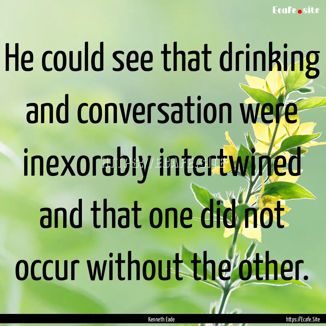 He could see that drinking and conversation.... : Quote by Kenneth Eade