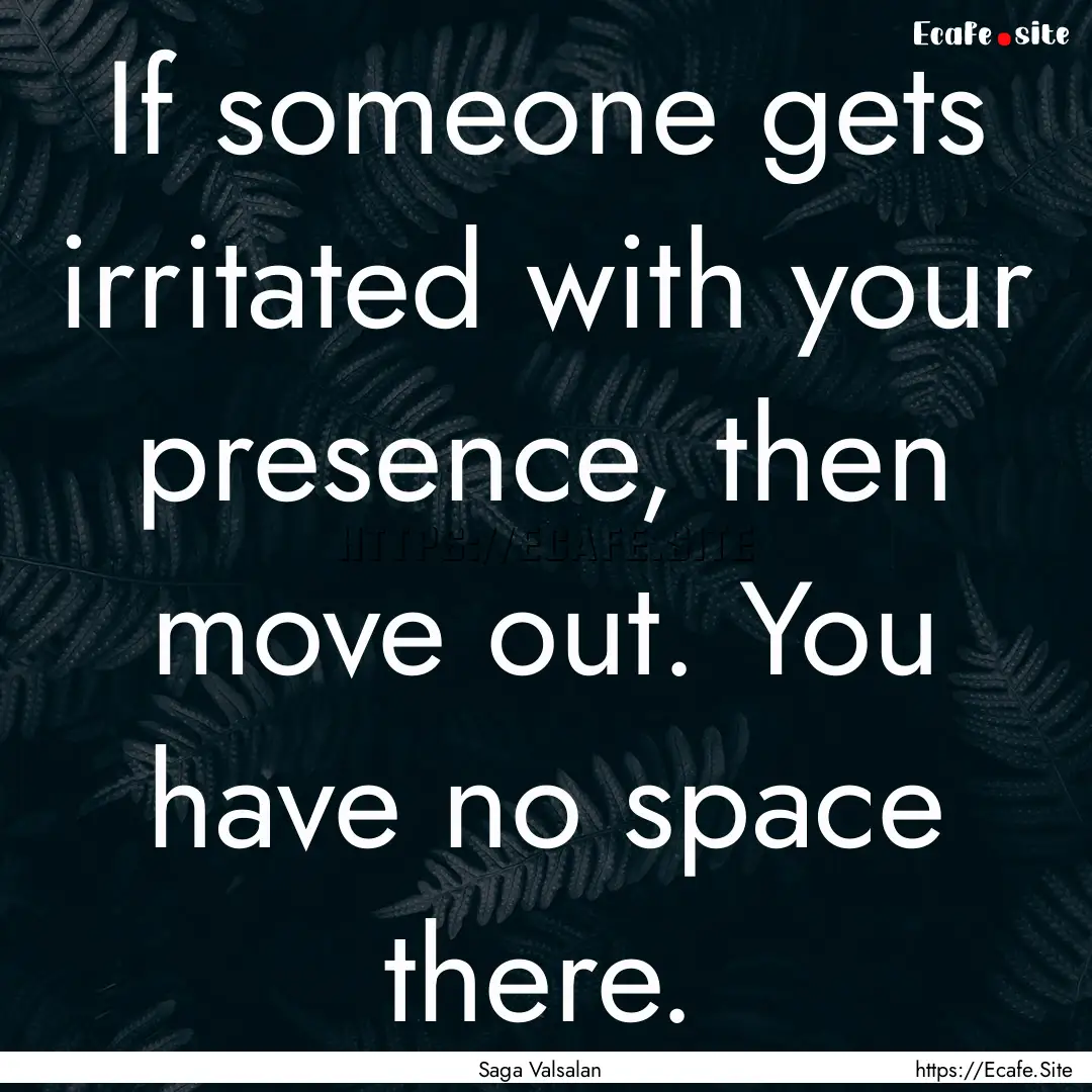 If someone gets irritated with your presence,.... : Quote by Saga Valsalan