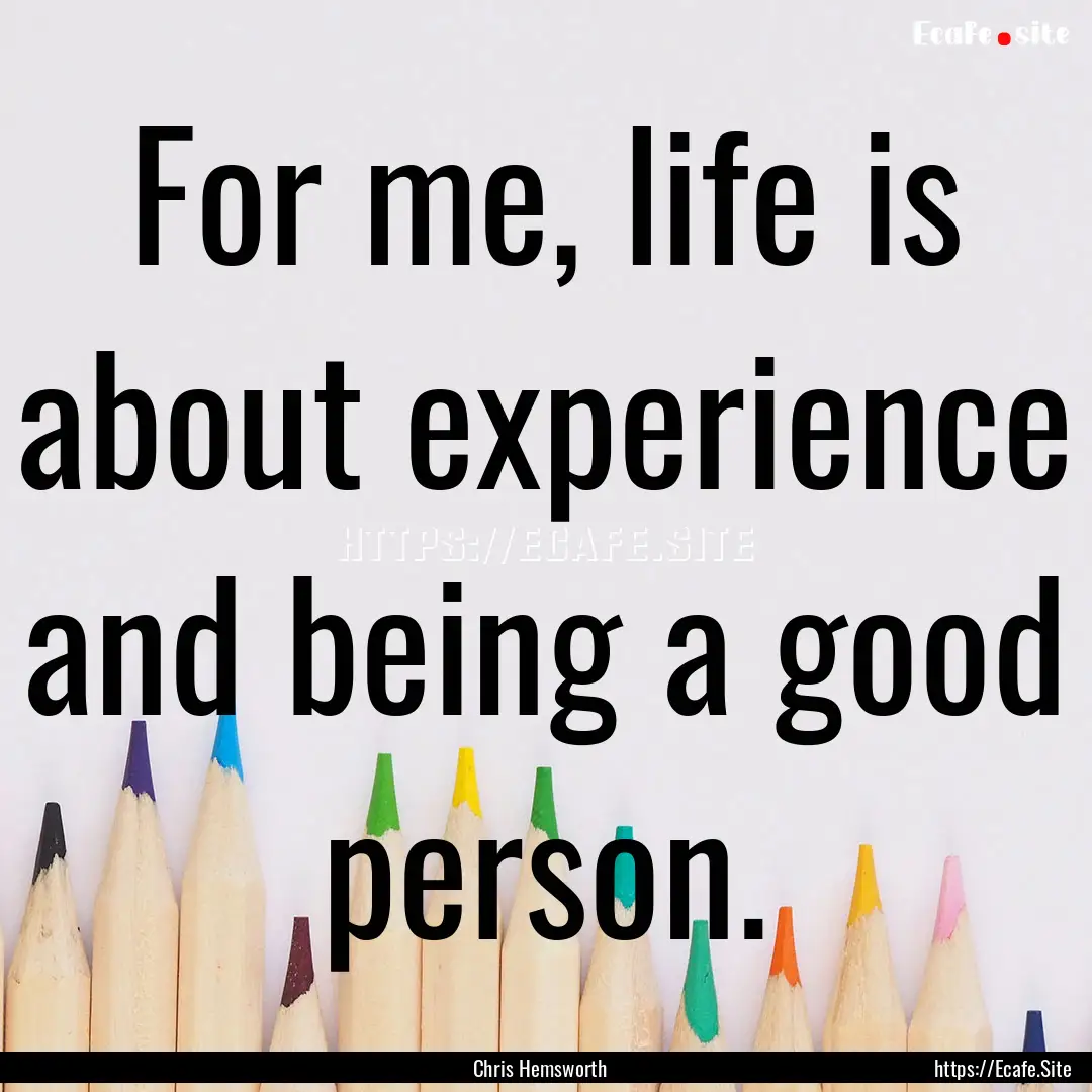 For me, life is about experience and being.... : Quote by Chris Hemsworth