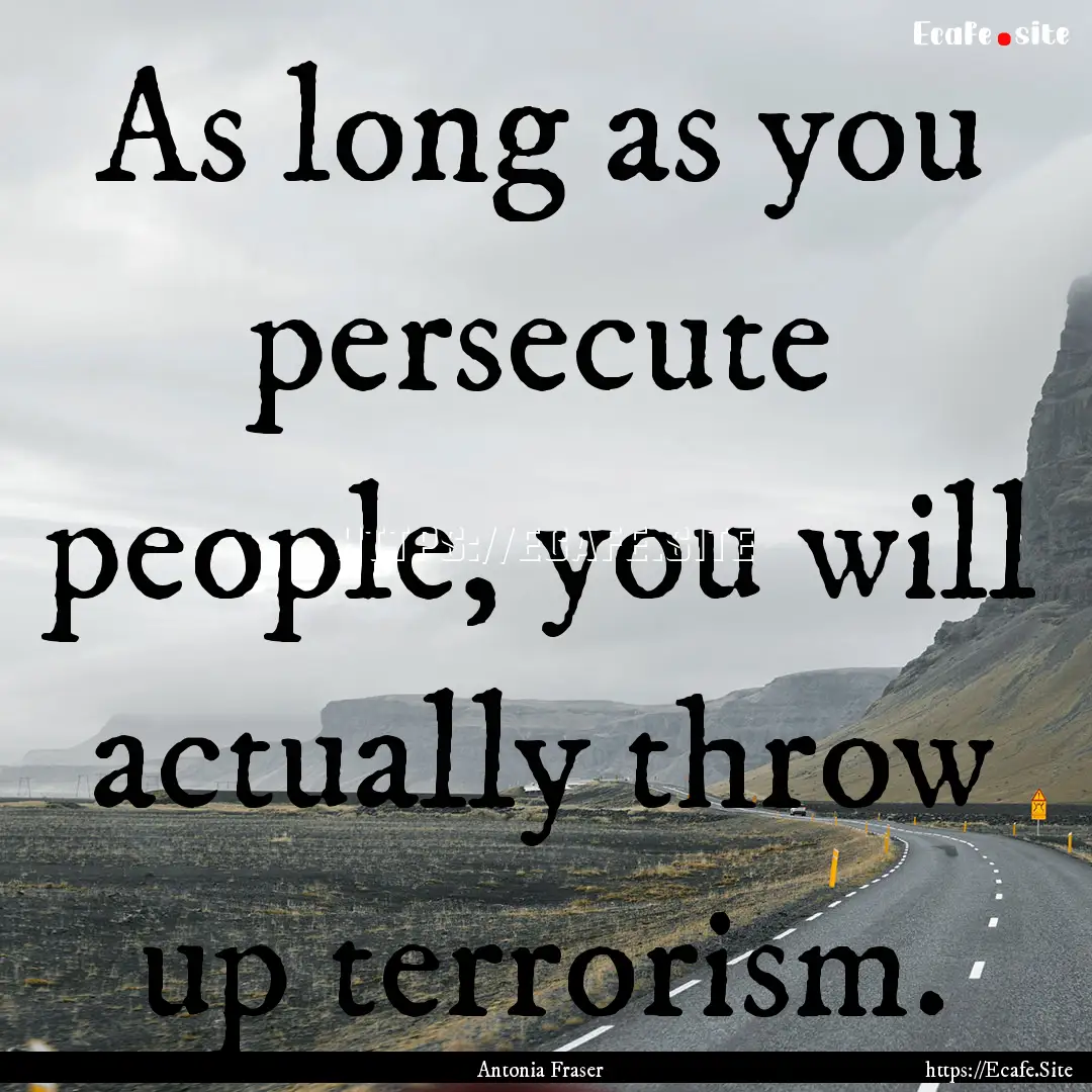 As long as you persecute people, you will.... : Quote by Antonia Fraser