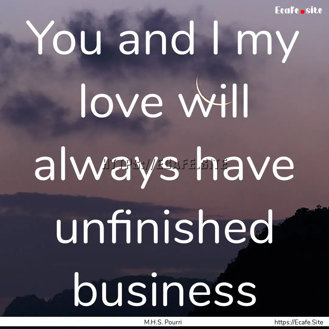 You and I my love will always have unfinished.... : Quote by M.H.S. Pourri