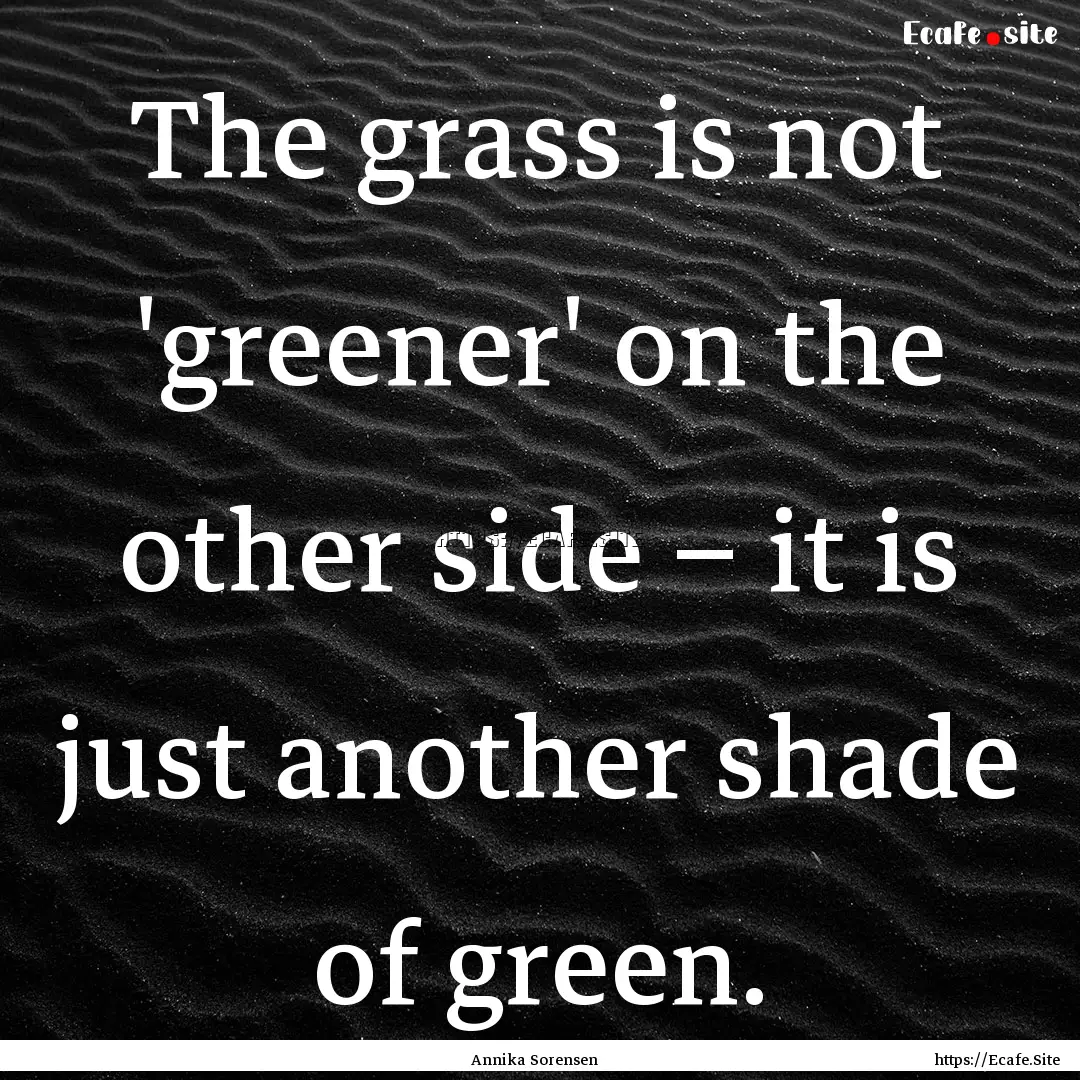 The grass is not 'greener' on the other side.... : Quote by Annika Sorensen