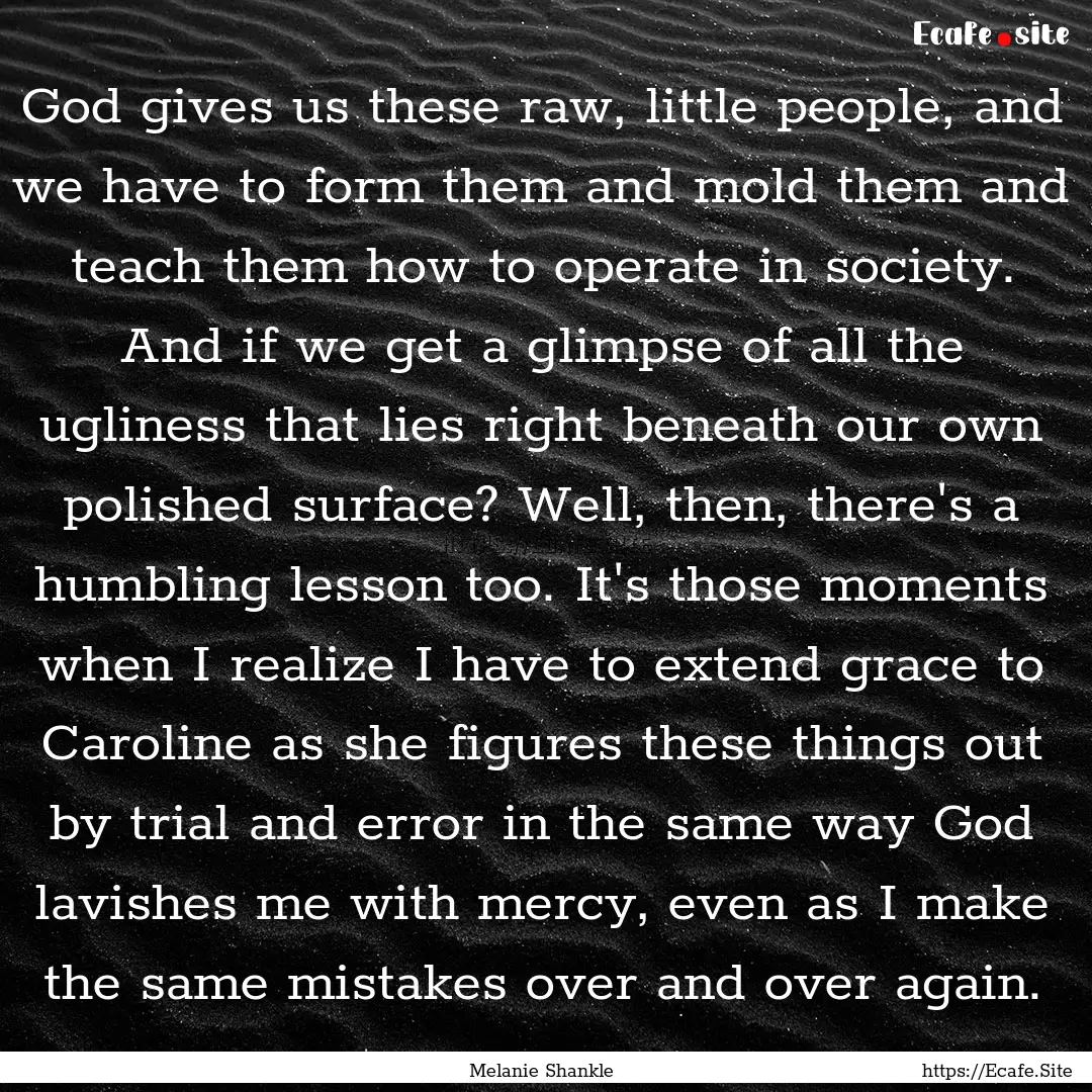 God gives us these raw, little people, and.... : Quote by Melanie Shankle