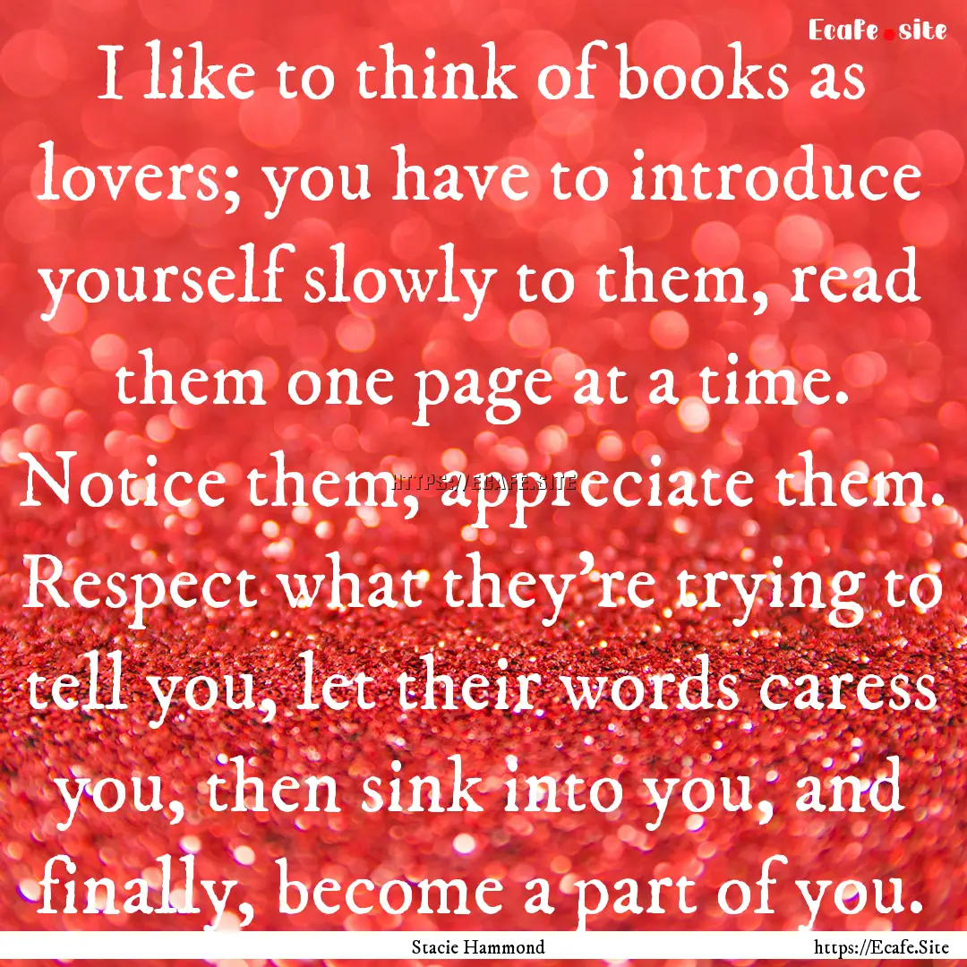 I like to think of books as lovers; you have.... : Quote by Stacie Hammond