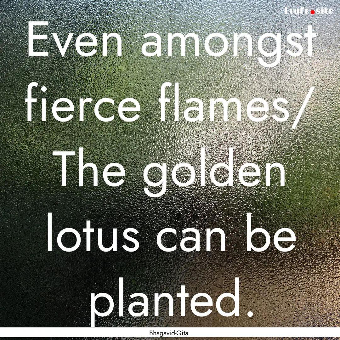 Even amongst fierce flames/ The golden lotus.... : Quote by Bhagavid-Gita