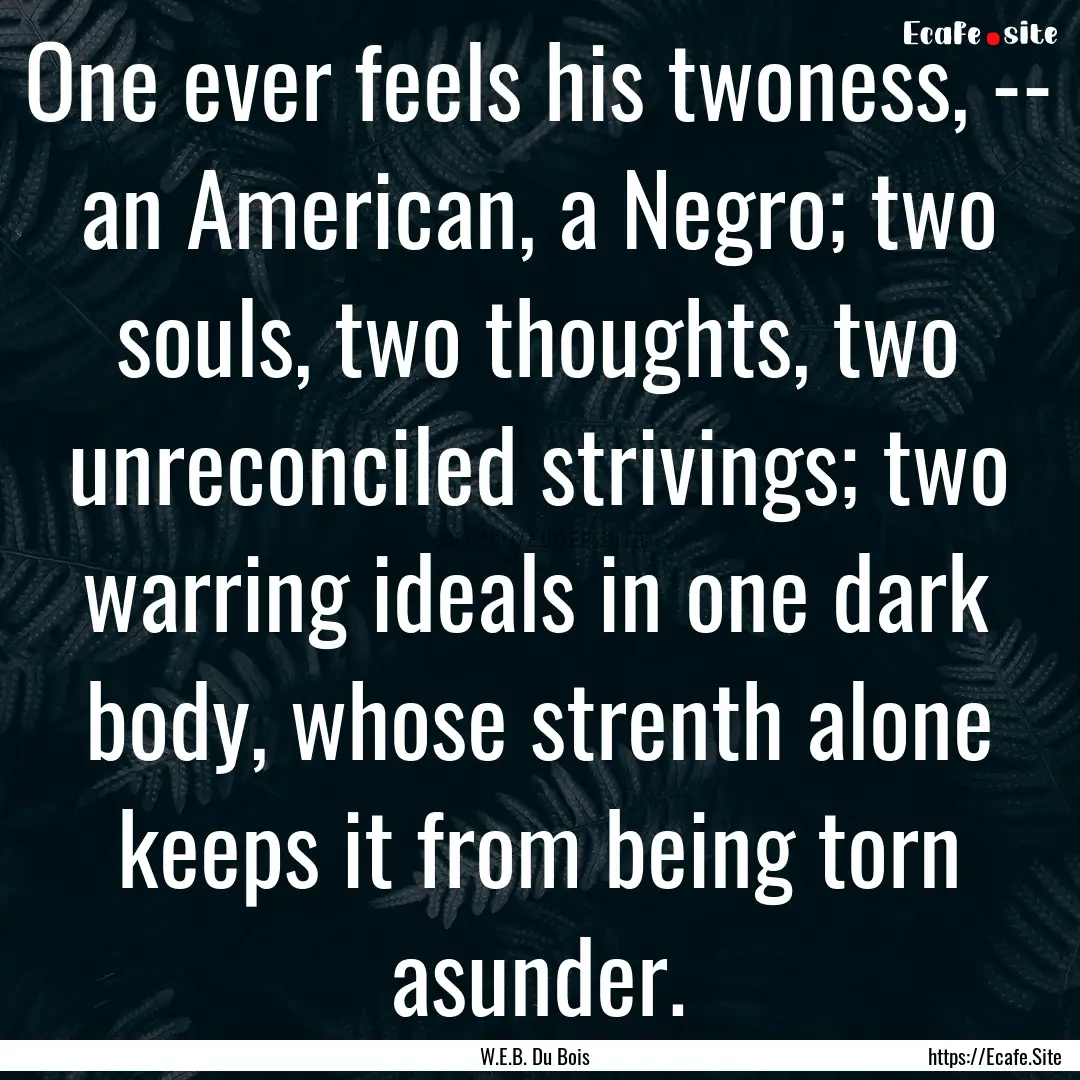 One ever feels his twoness, -- an American,.... : Quote by W.E.B. Du Bois