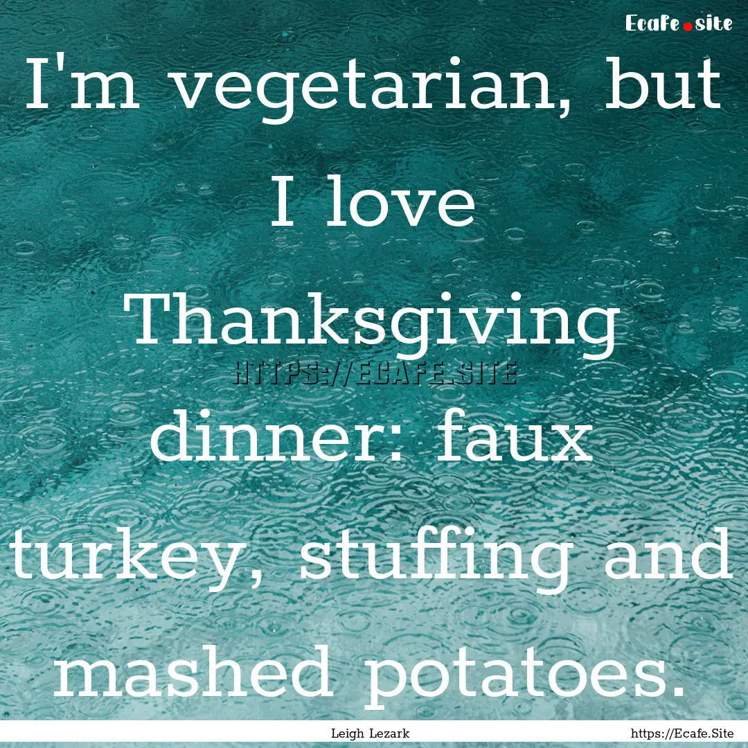 I'm vegetarian, but I love Thanksgiving dinner:.... : Quote by Leigh Lezark