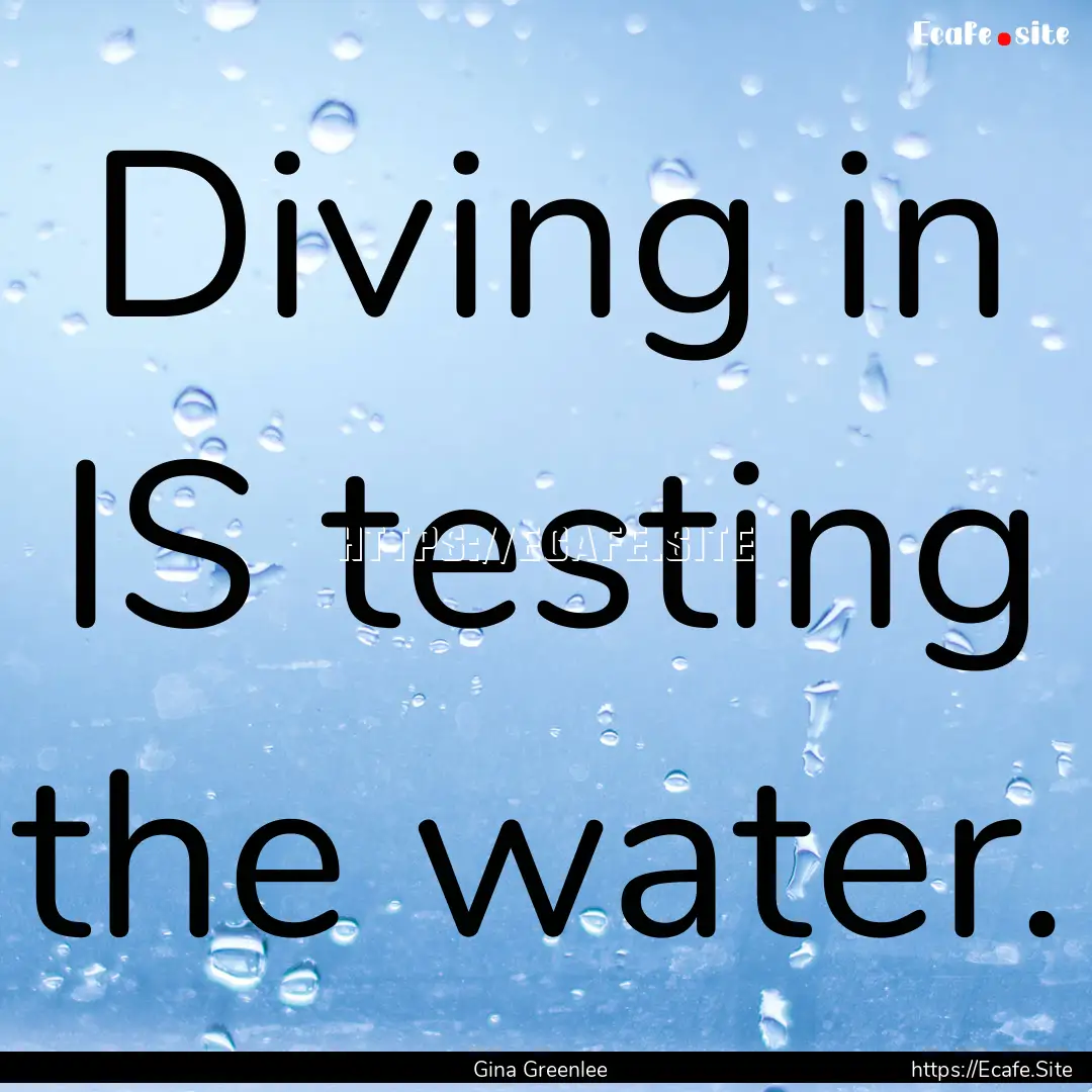 Diving in IS testing the water. : Quote by Gina Greenlee