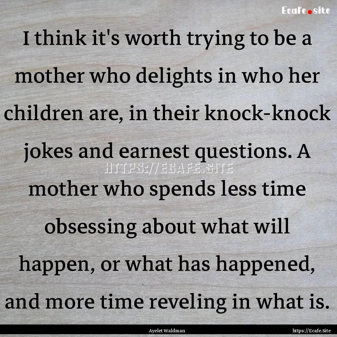 I think it's worth trying to be a mother.... : Quote by Ayelet Waldman