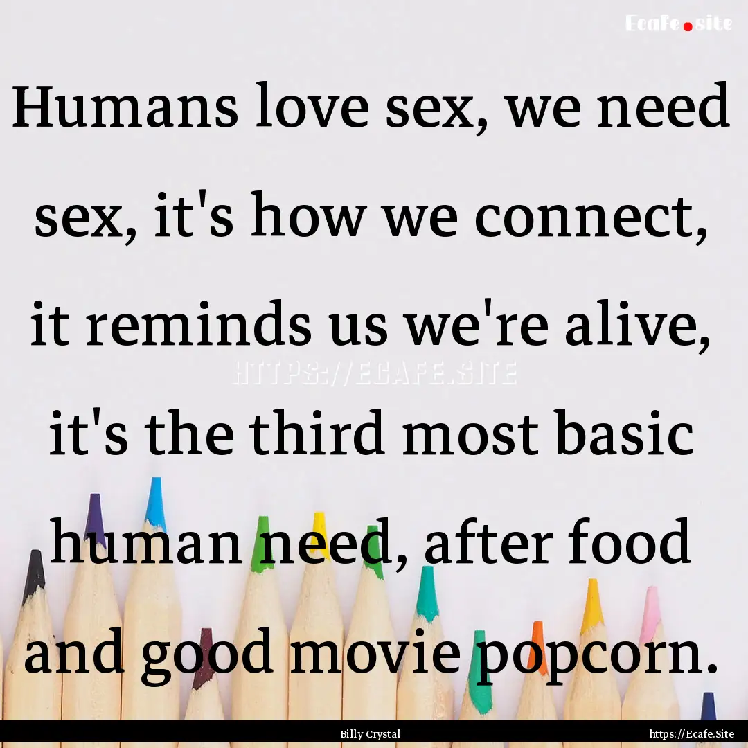 Humans love sex, we need sex, it's how we.... : Quote by Billy Crystal