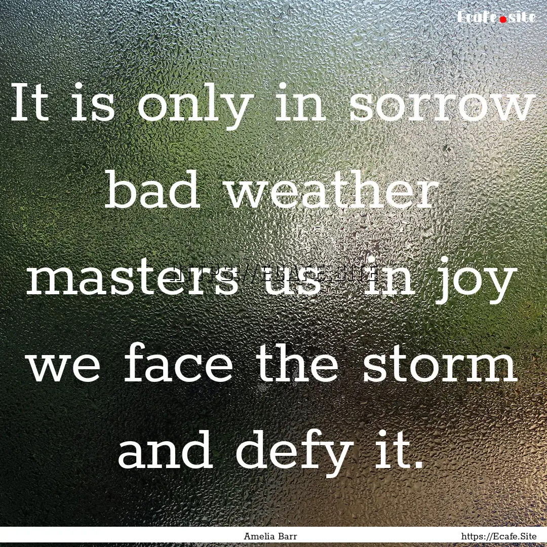 It is only in sorrow bad weather masters.... : Quote by Amelia Barr