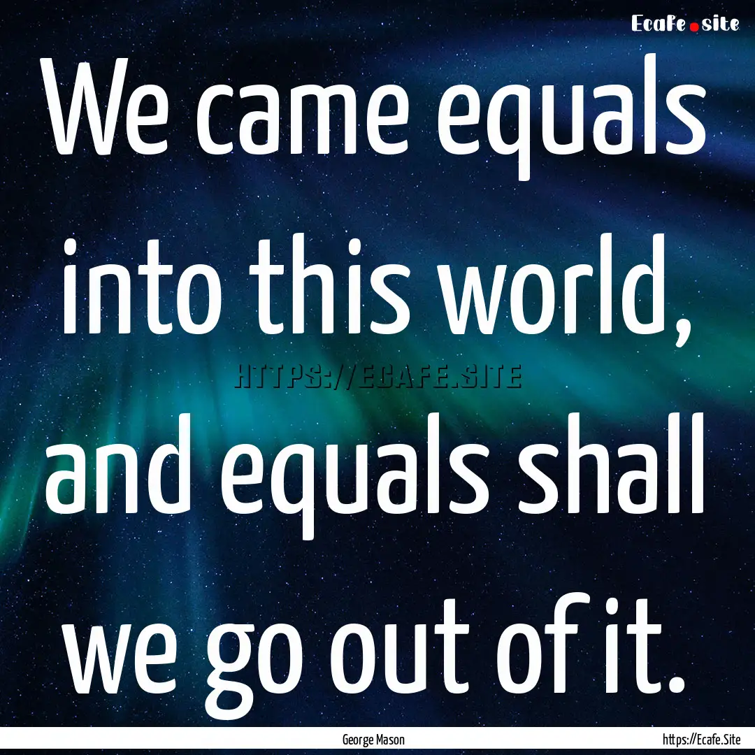 We came equals into this world, and equals.... : Quote by George Mason