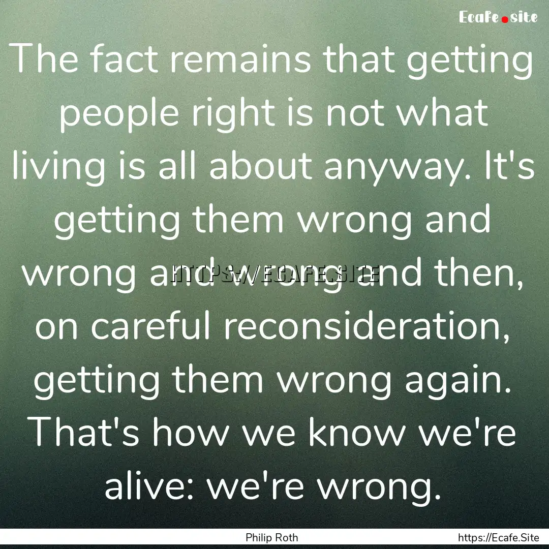 The fact remains that getting people right.... : Quote by Philip Roth