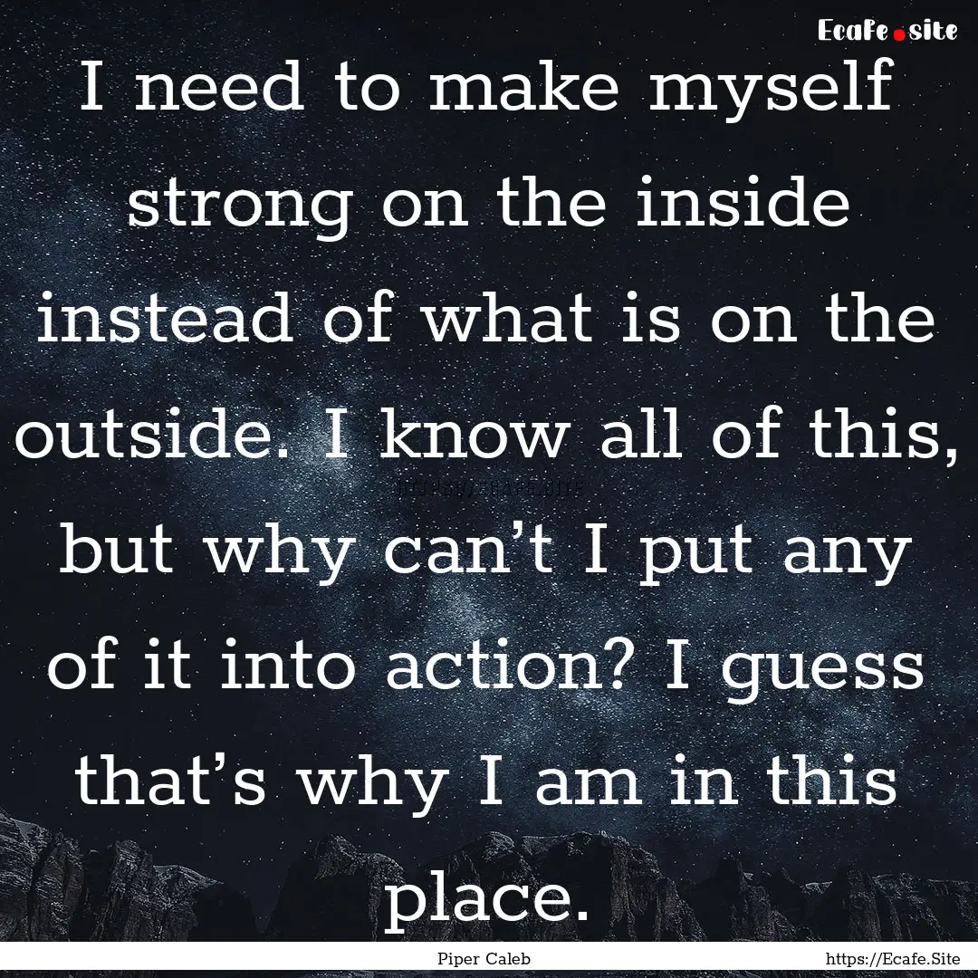 I need to make myself strong on the inside.... : Quote by Piper Caleb