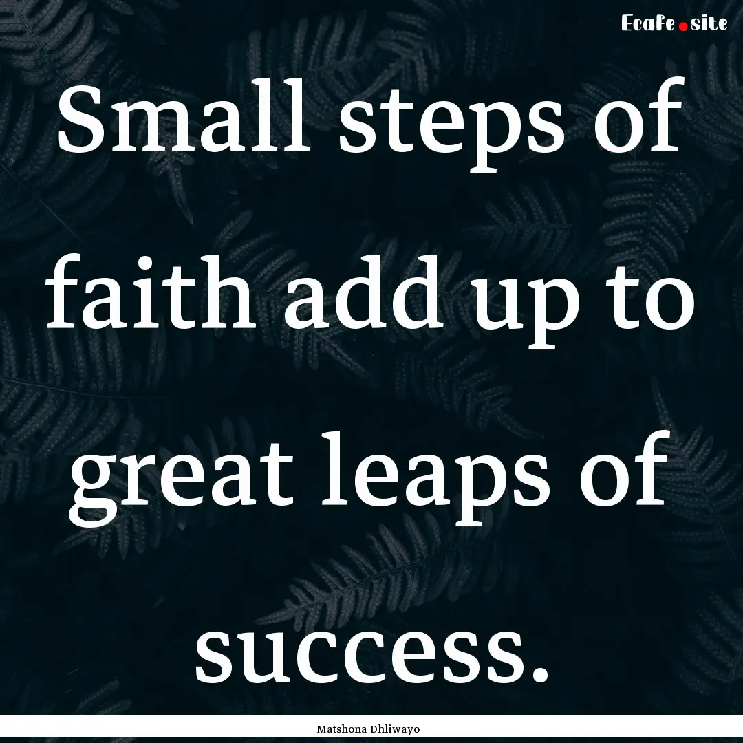 Small steps of faith add up to great leaps.... : Quote by Matshona Dhliwayo