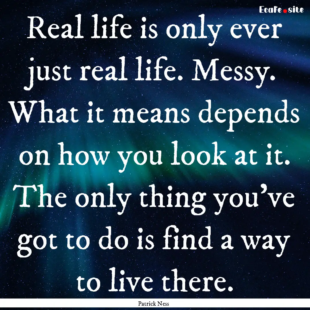 Real life is only ever just real life. Messy..... : Quote by Patrick Ness