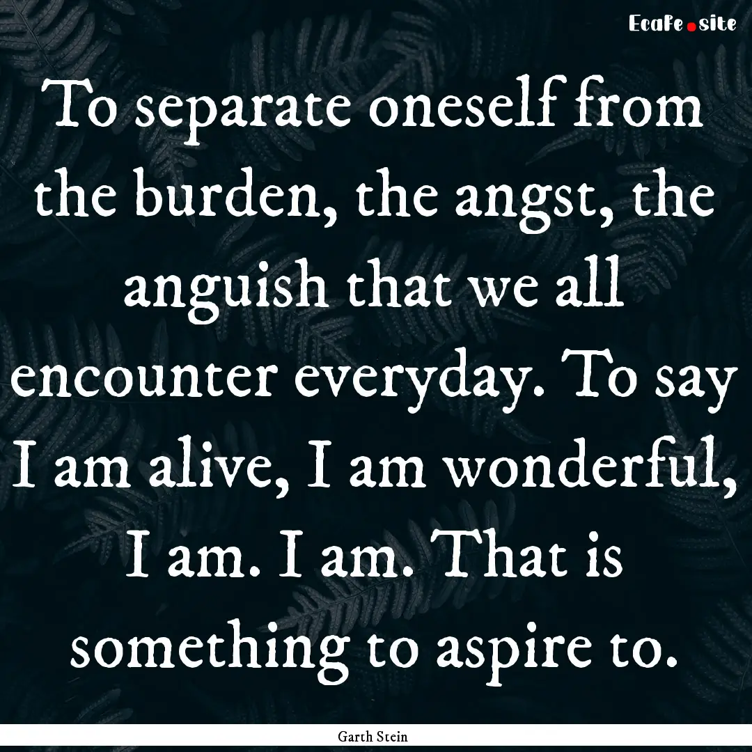 To separate oneself from the burden, the.... : Quote by Garth Stein