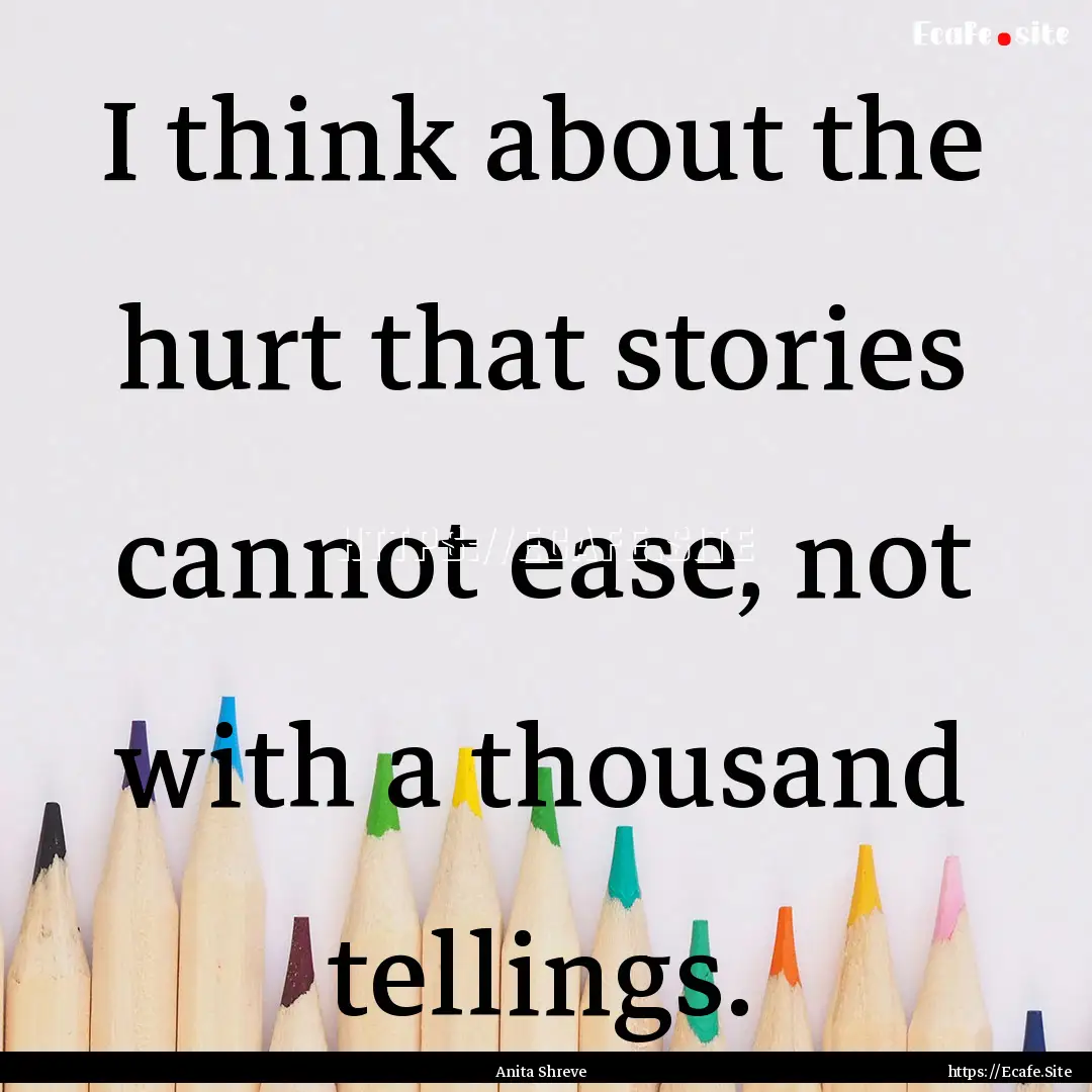 I think about the hurt that stories cannot.... : Quote by Anita Shreve