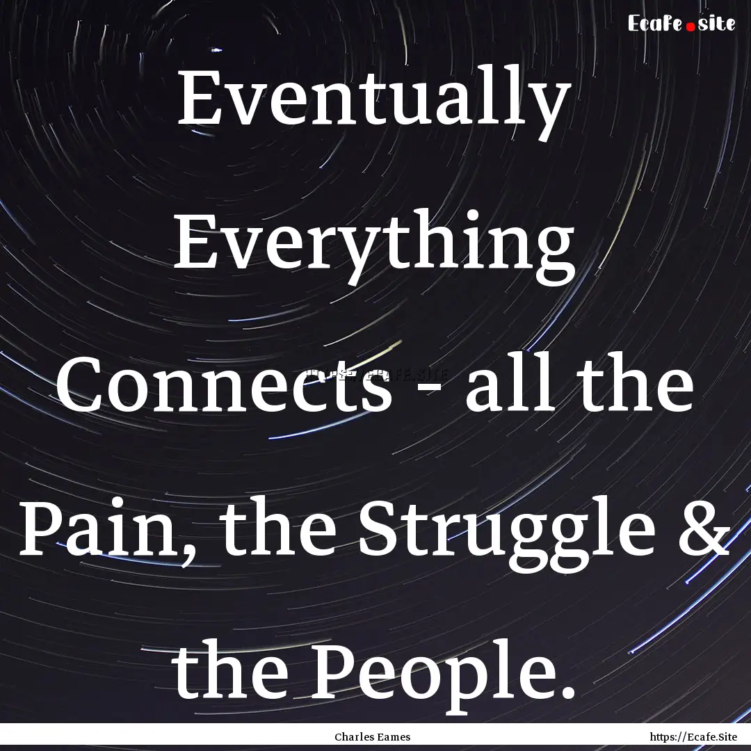 Eventually Everything Connects - all the.... : Quote by Charles Eames