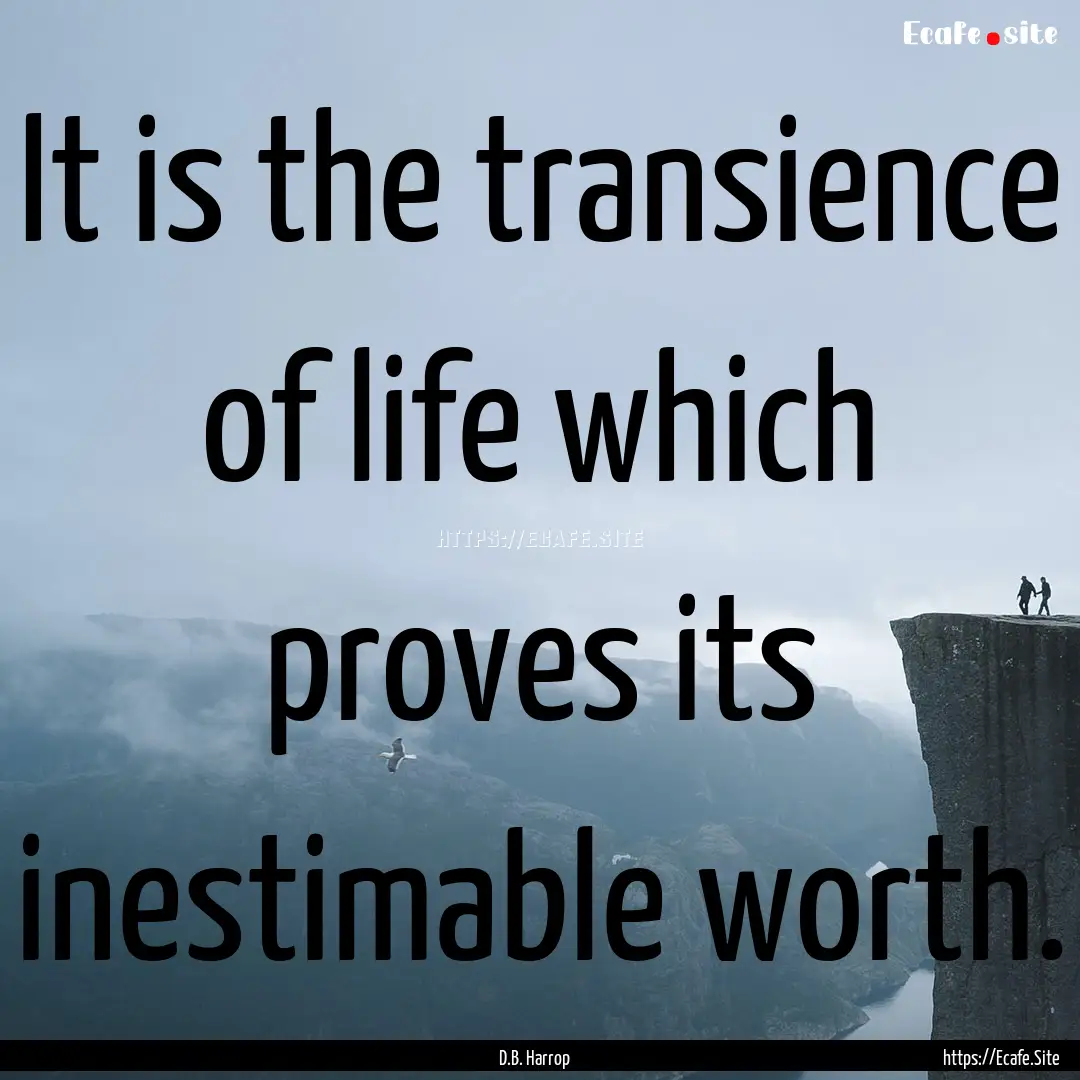 It is the transience of life which proves.... : Quote by D.B. Harrop