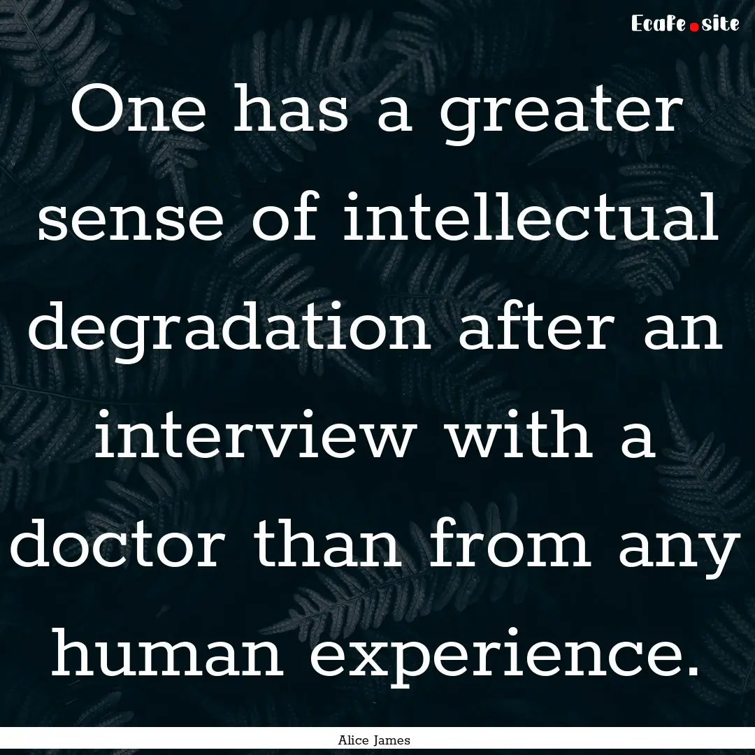 One has a greater sense of intellectual degradation.... : Quote by Alice James