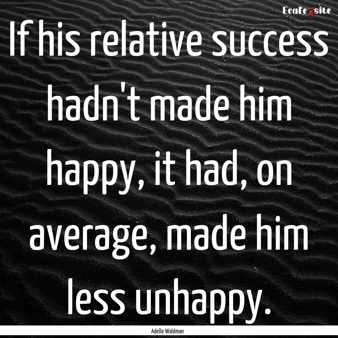 If his relative success hadn't made him happy,.... : Quote by Adelle Waldman