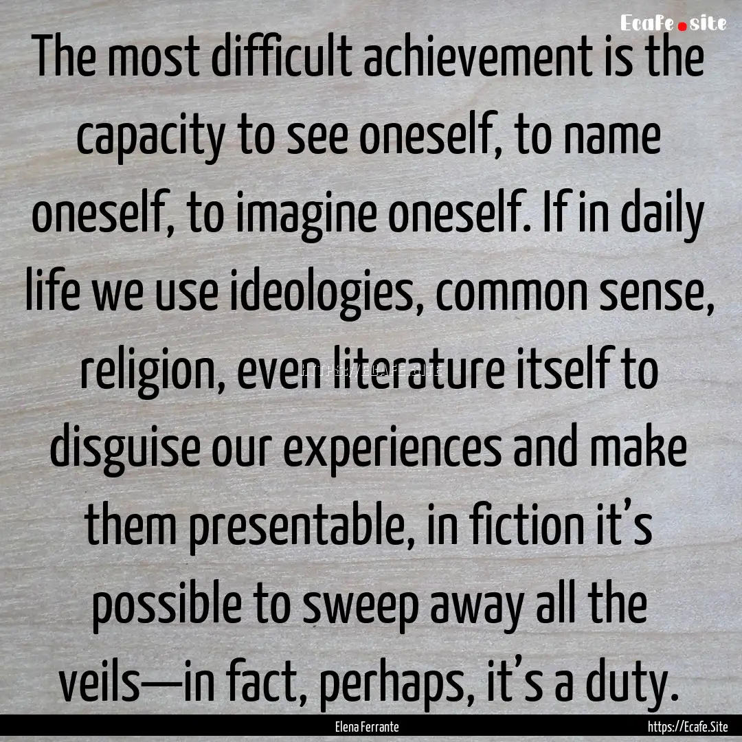 The most difficult achievement is the capacity.... : Quote by Elena Ferrante