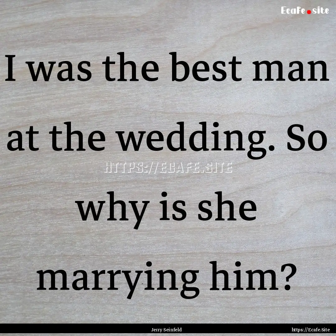 I was the best man at the wedding. So why.... : Quote by Jerry Seinfeld