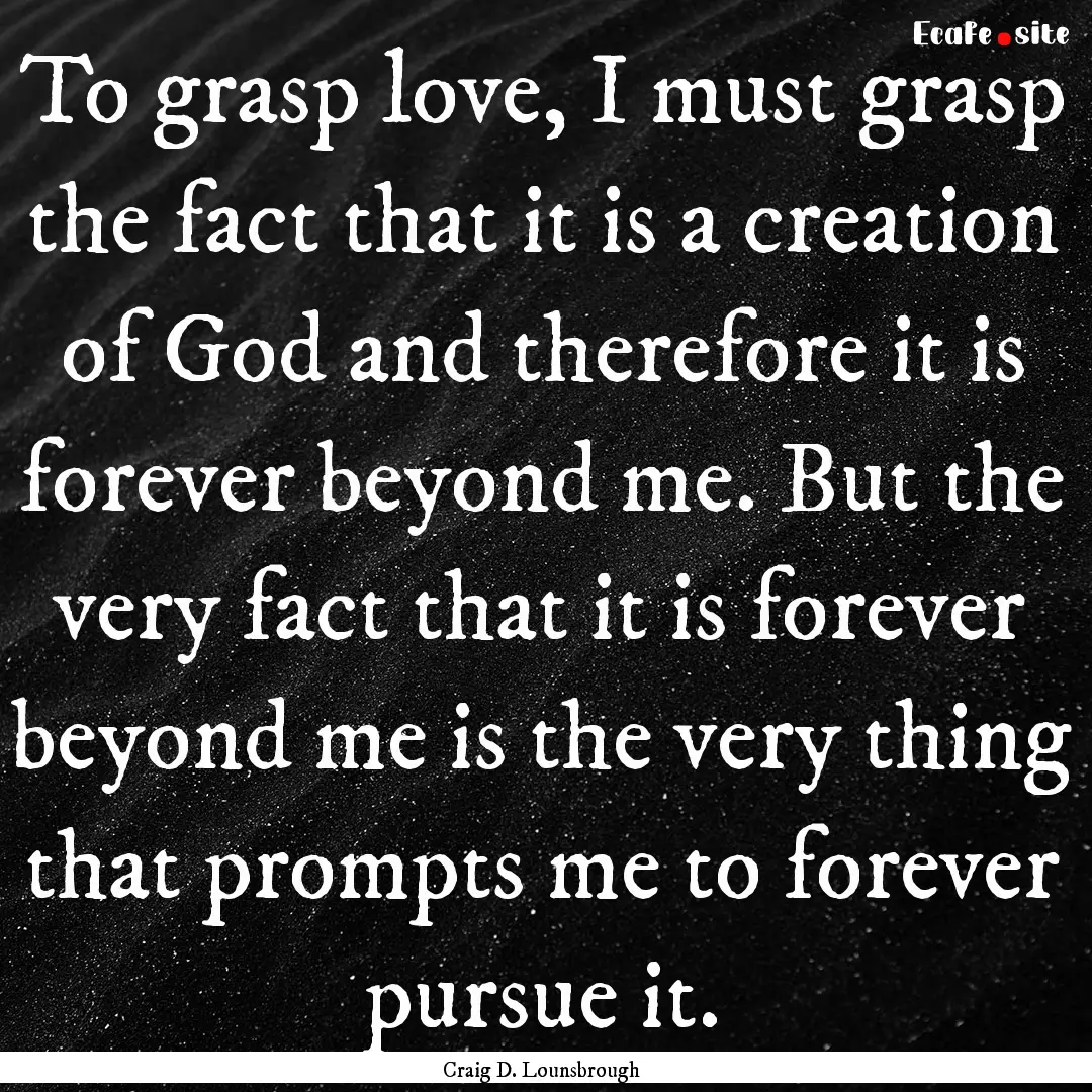 To grasp love, I must grasp the fact that.... : Quote by Craig D. Lounsbrough