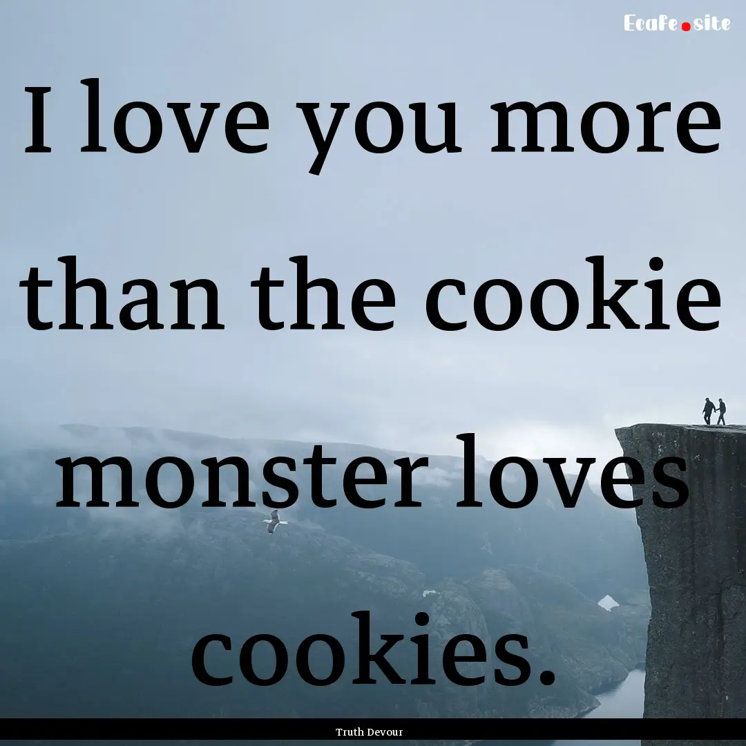 I love you more than the cookie monster loves.... : Quote by Truth Devour