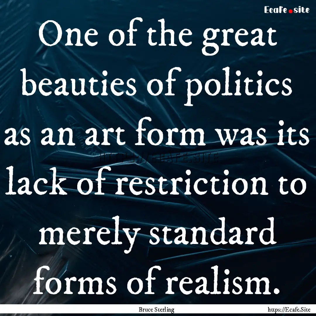 One of the great beauties of politics as.... : Quote by Bruce Sterling