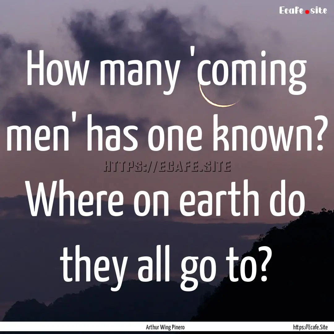 How many 'coming men' has one known? Where.... : Quote by Arthur Wing Pinero